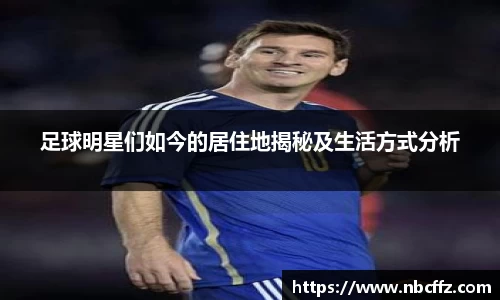 足球明星们如今的居住地揭秘及生活方式分析