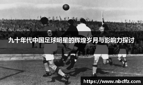 九十年代中国足球明星的辉煌岁月与影响力探讨