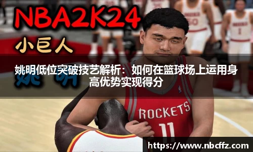 姚明低位突破技艺解析：如何在篮球场上运用身高优势实现得分