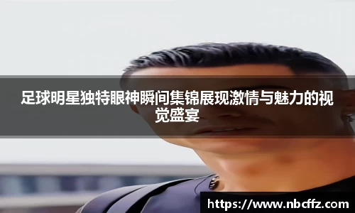 足球明星独特眼神瞬间集锦展现激情与魅力的视觉盛宴