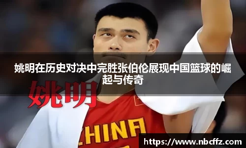 姚明在历史对决中完胜张伯伦展现中国篮球的崛起与传奇
