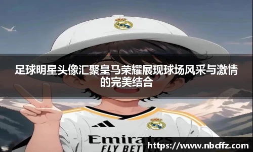 足球明星头像汇聚皇马荣耀展现球场风采与激情的完美结合