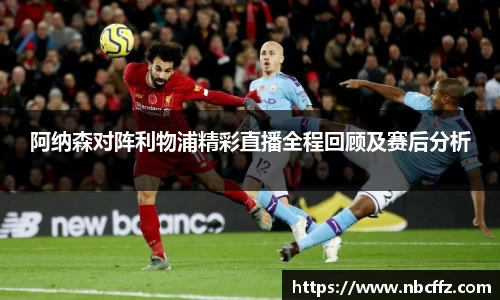 阿纳森对阵利物浦精彩直播全程回顾及赛后分析