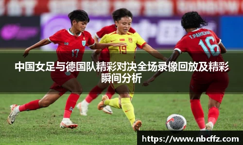 中国女足与德国队精彩对决全场录像回放及精彩瞬间分析