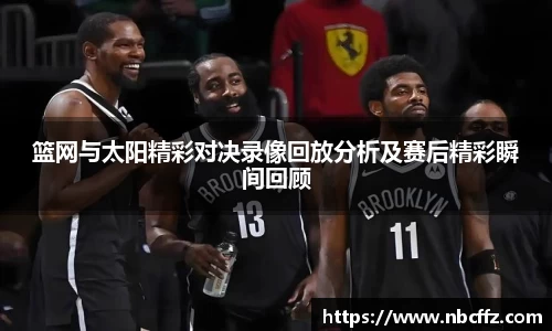 篮网与太阳精彩对决录像回放分析及赛后精彩瞬间回顾